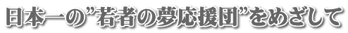 日本一の”若者の夢応援団”をめざして